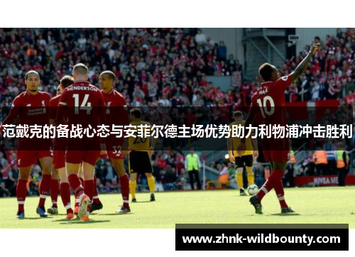 范戴克的备战心态与安菲尔德主场优势助力利物浦冲击胜利