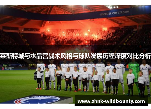 莱斯特城与水晶宫战术风格与球队发展历程深度对比分析