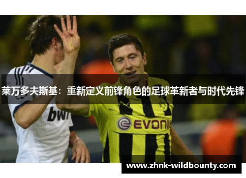 莱万多夫斯基：重新定义前锋角色的足球革新者与时代先锋