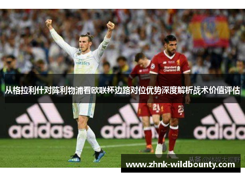 从格拉利什对阵利物浦看欧联杯边路对位优势深度解析战术价值评估 从格拉利什对阵利物浦看欧联杯边路对位优势深度解析战术价值评估