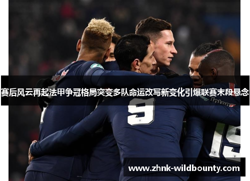 赛后风云再起法甲争冠格局突变多队命运改写新变化引爆联赛末段悬念 赛后风云再起法甲争冠格局突变多队命运改写新变化引爆联赛末段悬念