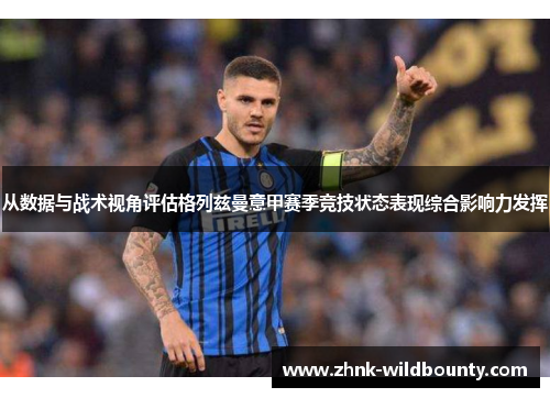 从数据与战术视角评估格列兹曼意甲赛季竞技状态表现综合影响力发挥 从数据与战术视角评估格列兹曼意甲赛季竞技状态表现综合影响力发挥