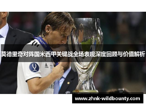 莫德里奇对阵国米西甲关键战全场表现深度回顾与价值解析 莫德里奇对阵国米西甲关键战全场表现深度回顾与价值解析