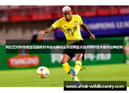阿拉巴对阵曼城亚冠巅峰对决高光瞬间全景回顾盘点战术解析技术细节经典时刻