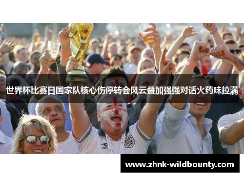 世界杯比赛日国家队核心伤停转会风云叠加强强对话火药味拉满 世界杯比赛日国家队核心伤停转会风云叠加强强对话火药味拉满