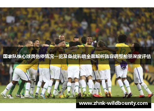 国家队核心球员伤停情况一览及备战影响全面解析阵容调整前景深度评估 国家队核心球员伤停情况一览及备战影响全面解析阵容调整前景深度评估