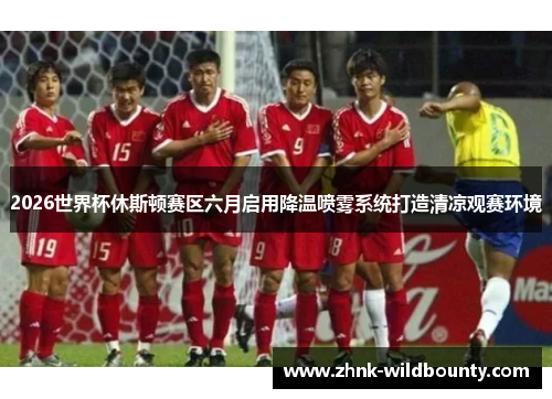 2026世界杯休斯顿赛区六月启用降温喷雾系统打造清凉观赛环境