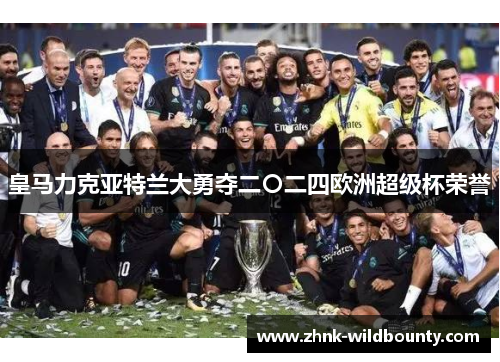 皇马力克亚特兰大勇夺二〇二四欧洲超级杯荣誉 皇马力克亚特兰大勇夺二〇二四欧洲超级杯荣誉