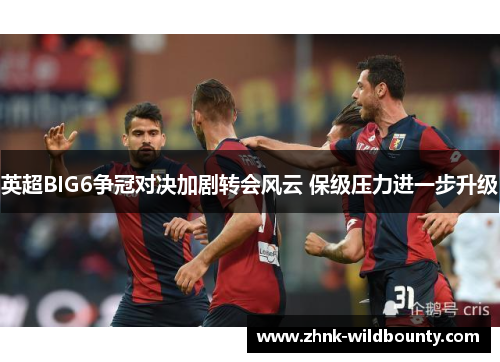 英超BIG6争冠对决加剧转会风云 保级压力进一步升级 英超BIG6争冠对决加剧转会风云 保级压力进一步升级