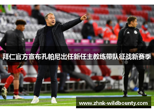 拜仁官方宣布孔帕尼出任新任主教练带队征战新赛季 拜仁官方宣布孔帕尼出任新任主教练带队征战新赛季