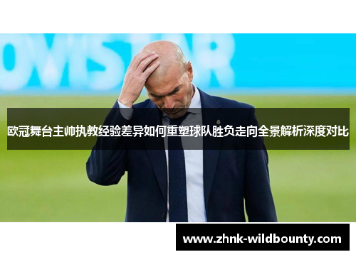 欧冠舞台主帅执教经验差异如何重塑球队胜负走向全景解析深度对比 欧冠舞台主帅执教经验差异如何重塑球队胜负走向全景解析深度对比